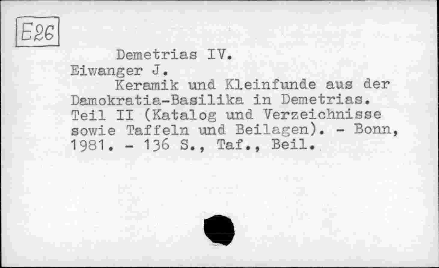 ﻿Demetrias IV.
Eiwanger J.
Keramik und. Kleinfunde aus der Damokratia-Basilika in Demetrias. Teil II (Katalog und Verzeichnisse sowie Taffein und Beilagen). - Bonn, 1981. - 136 S., Taf., Beil.